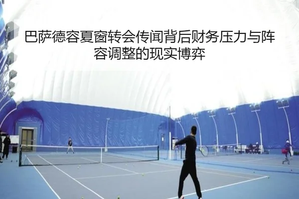巴萨德容夏窗转会传闻背后财务压力与阵容调整的现实博弈