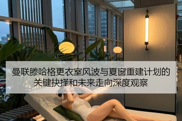 曼联滕哈格更衣室风波与夏窗重建计划的关键抉择和未来走向深度观察