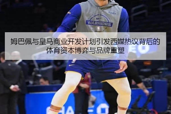 姆巴佩与皇马商业开发计划引发西媒热议背后的体育资本博弈与品牌重塑