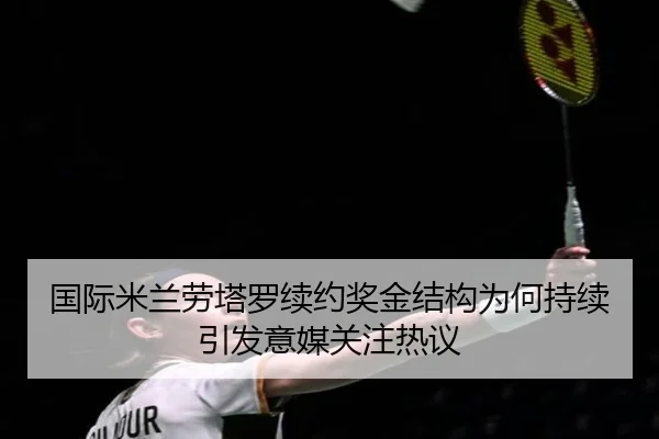 国际米兰劳塔罗续约奖金结构为何持续引发意媒关注热议