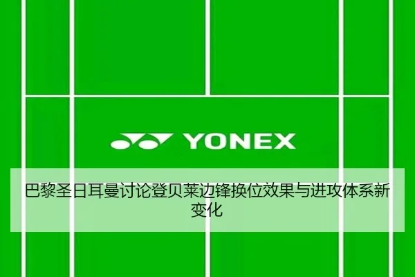 巴黎圣日耳曼讨论登贝莱边锋换位效果与进攻体系新变化