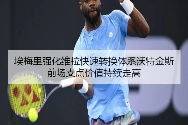 埃梅里强化维拉快速转换体系沃特金斯前场支点价值持续走高