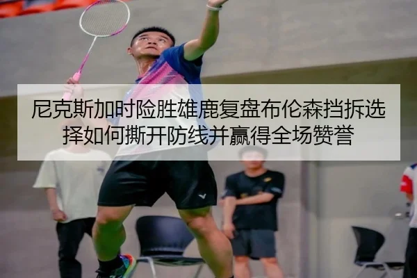 尼克斯加时险胜雄鹿复盘布伦森挡拆选择如何撕开防线并赢得全场赞誉