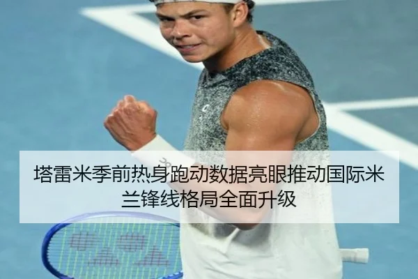塔雷米季前热身跑动数据亮眼推动国际米兰锋线格局全面升级